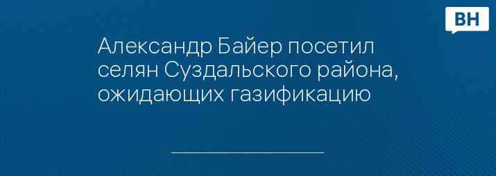 Александр Байер посетил селян Суздальского района, ожидающих газификацию