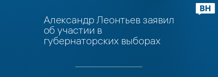 Александр Леонтьев заявил об участии в губернаторских выборах