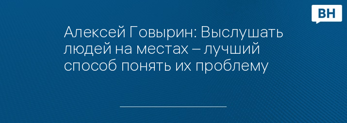 Алексей Говырин: Выслушать людей на местах – лучший способ понять их проблему