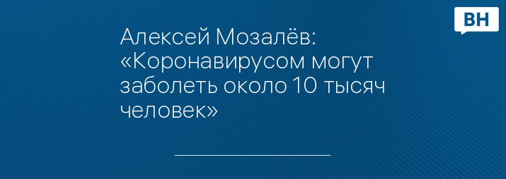 Алексей Мозалёв: «Коронавирусом могут заболеть около 10 тысяч человек»