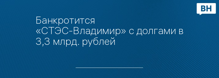 Банкротится «СТЭС-Владимир» с долгами в 3,3 млрд. рублей 