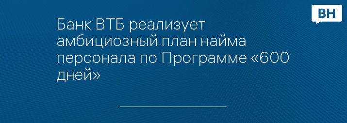 Банк ВТБ реализует амбициозный план найма персонала по Программе «600 дней»