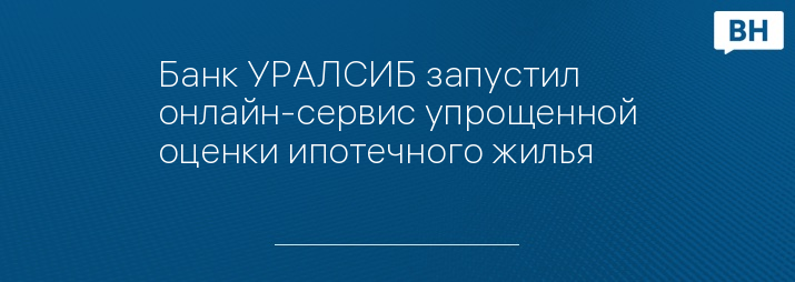 Банк УРАЛСИБ запустил онлайн-сервис упрощенной оценки ипотечного жилья 