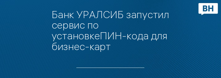 Банк УРАЛСИБ запустил сервис по установкеПИН-кода для бизнес-карт