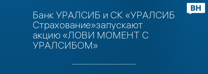 Банк УРАЛСИБ и СК «УРАЛСИБ Страхование»запускают акцию «ЛОВИ МОМЕНТ С УРАЛСИБОМ»   