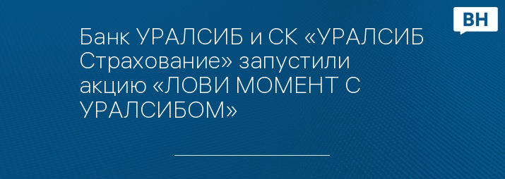Банк УРАЛСИБ и СК «УРАЛСИБ Страхование» запустили акцию «ЛОВИ МОМЕНТ С УРАЛСИБОМ»