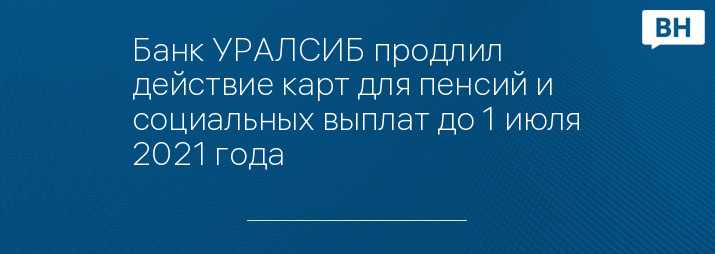 Банк УРАЛСИБ продлил действие карт для пенсий и социальных выплат до 1 июля 2021 года