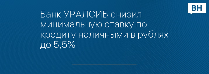 Банк УРАЛСИБ снизил минимальную ставку по кредиту наличными в рублях до 5,5%