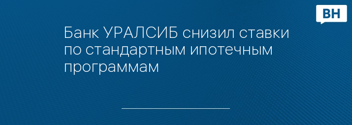 Банк УРАЛСИБ снизил ставки по стандартным ипотечным программам