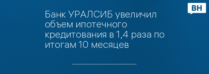 Банк УРАЛСИБ увеличил объем ипотечного кредитования в 1,4 раза по итогам 10 месяцев 