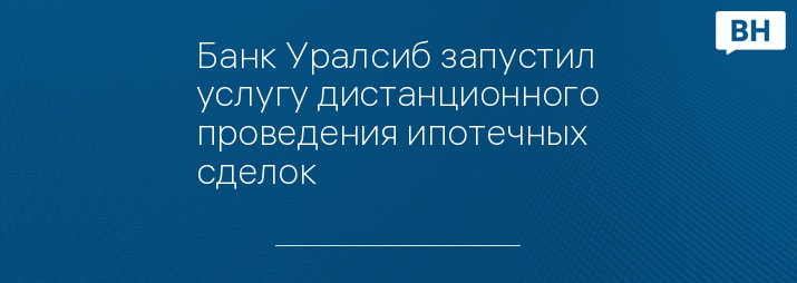 Банк Уралсиб запустил услугу дистанционного проведения ипотечных сделок