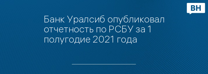 Банк Уралсиб опубликовал отчетность по РСБУ за 1 полугодие 2021 года