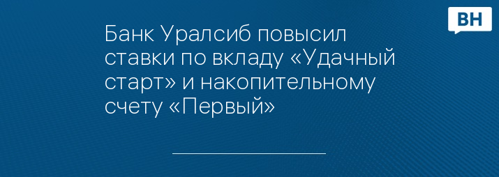 Банк Уралсиб повысил ставки по вкладу «Удачный старт» и накопительному счету «Первый»