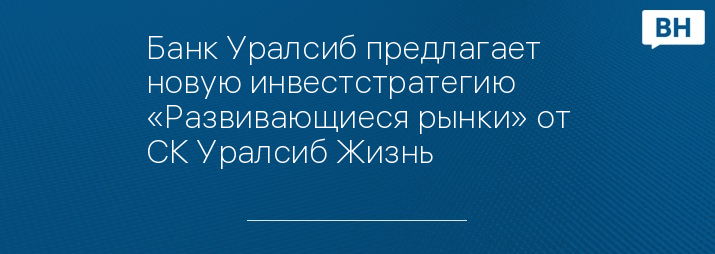 Банк Уралсиб предлагает новую инвестстратегию «Развивающиеся рынки» от СК Уралсиб Жизнь