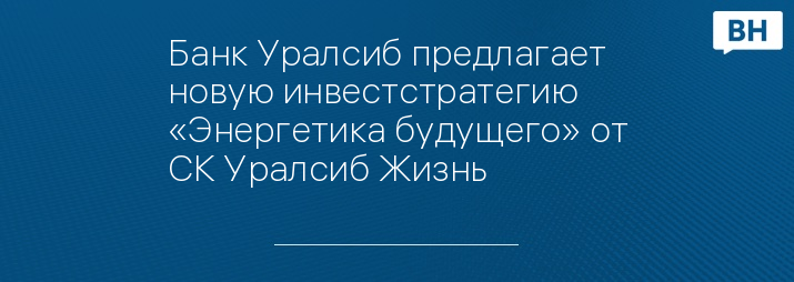 Банк Уралсиб предлагает новую инвестстратегию «Энергетика будущего» от СК Уралсиб Жизнь