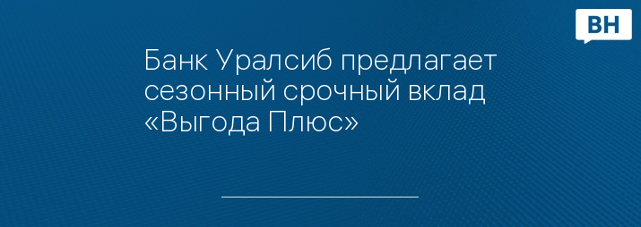 Банк Уралсиб предлагает сезонный срочный вклад «Выгода Плюс»