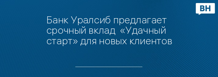 Банк Уралсиб предлагает срочный вклад  «Удачный старт» для новых клиентов