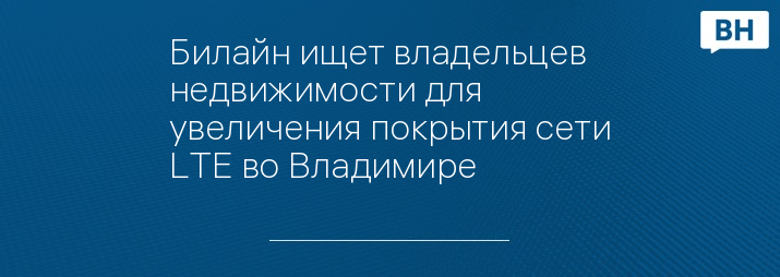 Билайн ищет владельцев недвижимости для увеличения покрытия сети LTE во Владимире 