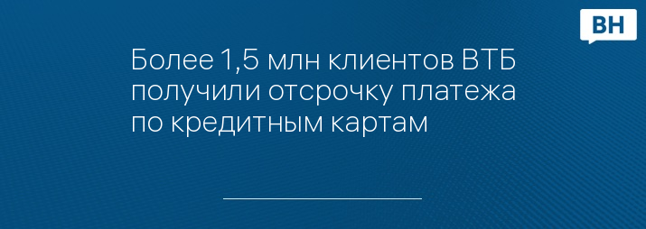 Более 1,5 млн клиентов ВТБ получили отсрочку платежа по кредитным картам