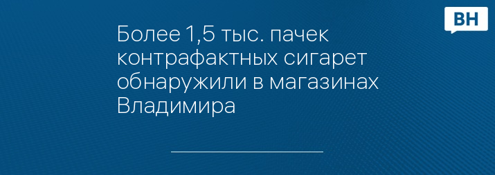 Более 1,5 тыс. пачек контрафактных сигарет обнаружили в магазинах Владимира