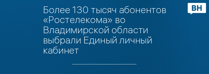 Более 130 тысяч абонентов «Ростелекома» во Владимирской области выбрали Единый личный кабинет
