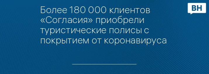 Более 180 000 клиентов «Согласия» приобрели туристические полисы с покрытием от коронавируса   