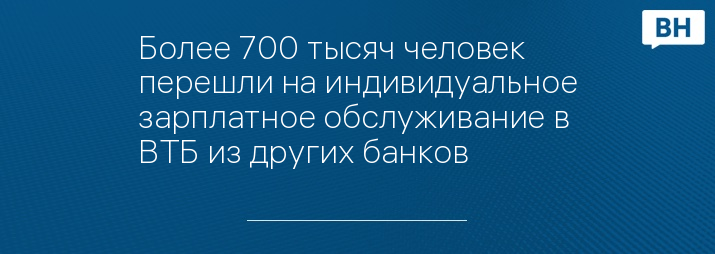 Более 700 тысяч человек перешли на индивидуальное зарплатное обслуживание в ВТБ из других банков  