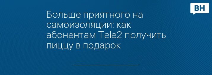 Больше приятного на самоизоляции: как абонентам Tele2 получить пиццу в подарок