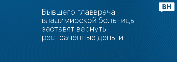 Бывшего главврача владимирской больницы заставят вернуть растраченные деньги