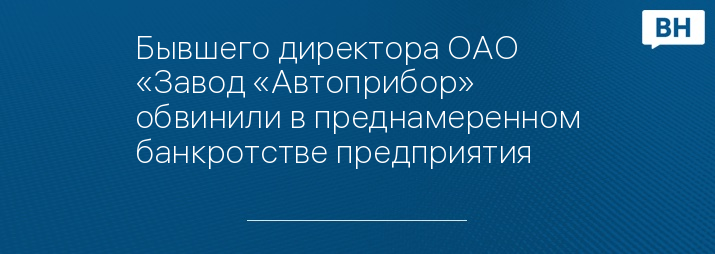 Бывшего директора ОАО «Завод «Автоприбор» обвинили в преднамеренном банкротстве предприятия