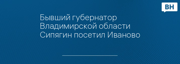 Бывший губернатор Владимирской области Сипягин посетил Иваново