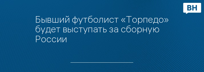 Бывший футболист «Торпедо» будет выступать за сборную России