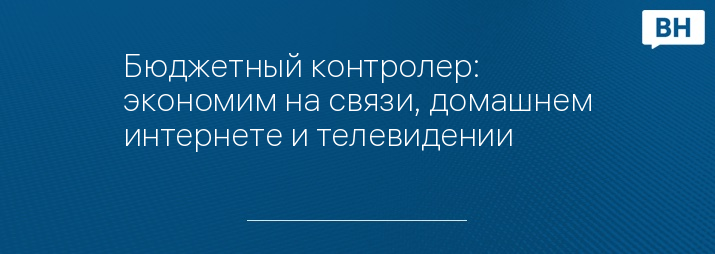 Бюджетный контролер: экономим на связи, домашнем интернете и телевидении