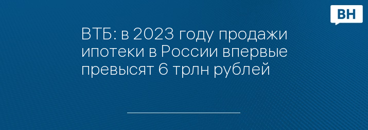 ВТБ: в 2023 году продажи ипотеки в России впервые превысят 6 трлн рублей