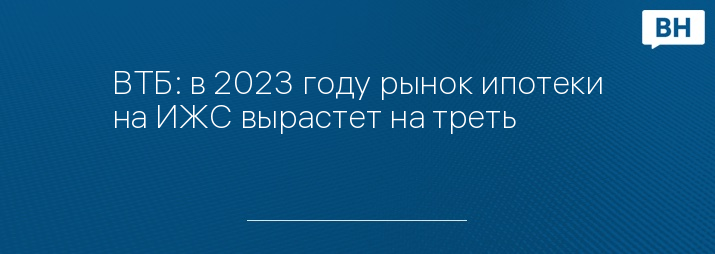 ВТБ: в 2023 году рынок ипотеки на ИЖС вырастет на треть