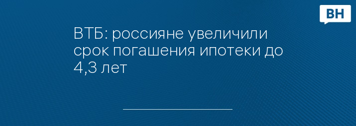 ВТБ: россияне увеличили срок погашения ипотеки до 4,3 лет
