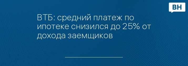 ВТБ: средний платеж по ипотеке снизился до 25% от дохода заемщиков