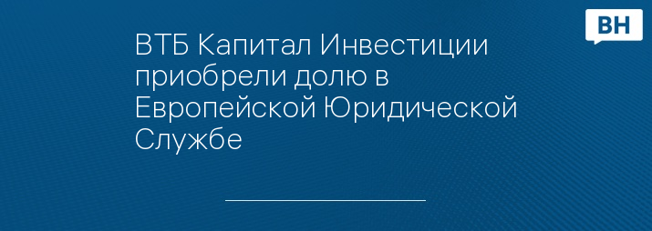 ВТБ Капитал Инвестиции приобрели долю в Европейской Юридической Службе
