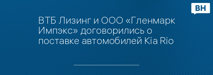 ВТБ Лизинг и ООО «Гленмарк Импэкс» договорились о поставке автомобилей Kia Rio