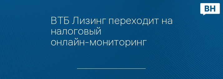 ВТБ Лизинг переходит на налоговый онлайн-мониторинг