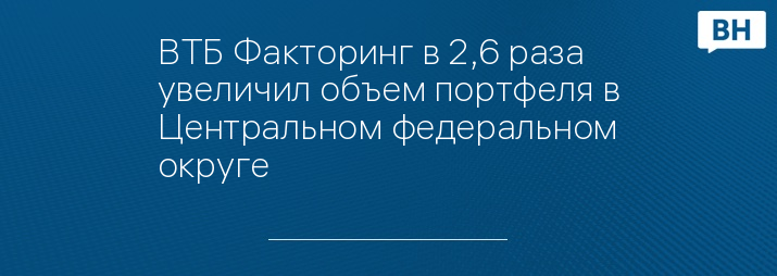 ВТБ Факторинг в 2,6 раза увеличил объем портфеля в Центральном федеральном округе