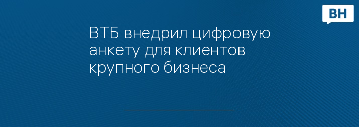 ВТБ внедрил цифровую анкету для клиентов крупного бизнеса