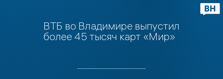ВТБ во Владимире выпустил более 45 тысяч карт «Мир»