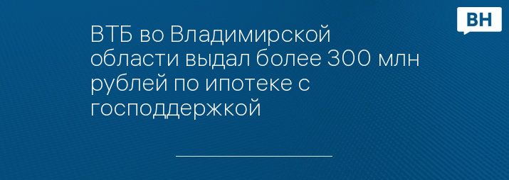 ВТБ во Владимирской области выдал более 300 млн рублей по ипотеке с господдержкой