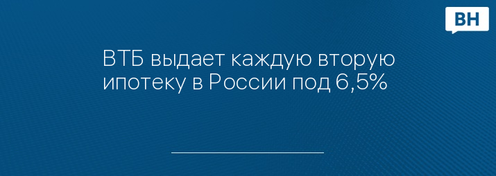 ВТБ выдает каждую вторую ипотеку в России под 6,5%