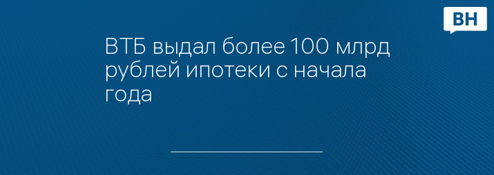 ВТБ выдал более 100 млрд рублей ипотеки с начала года