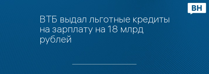 ВТБ выдал льготные кредиты на зарплату на 18 млрд рублей