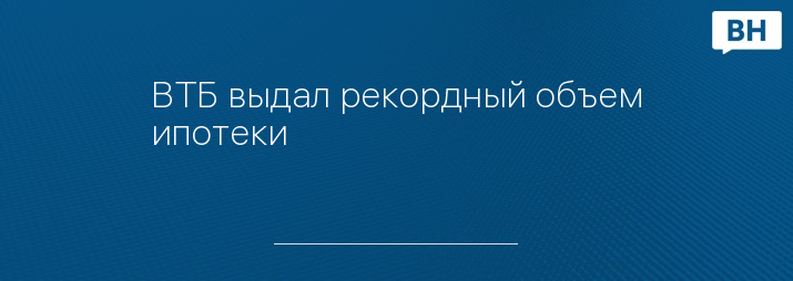 ВТБ выдал рекордный объем ипотеки
