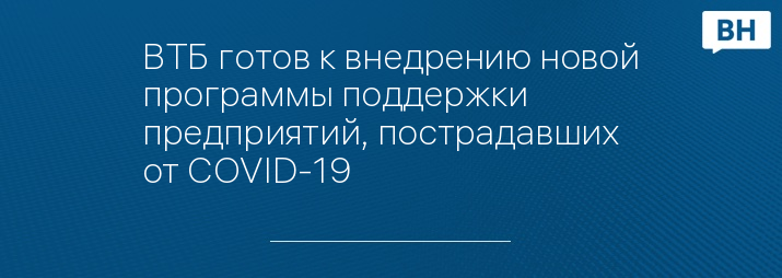 ВТБ готов к внедрению новой программы поддержки предприятий, пострадавших от COVID-19