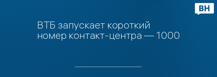 ВТБ запускает короткий номер контакт-центра — 1000